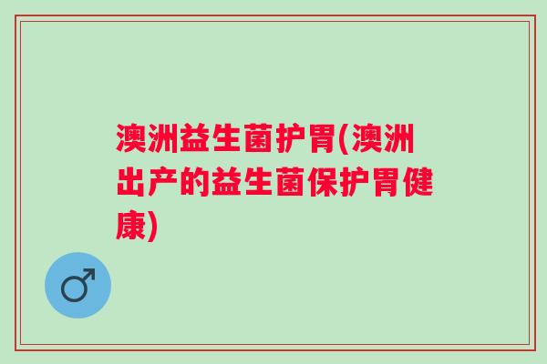 澳洲益生菌护胃(澳洲出产的益生菌保护胃健康)