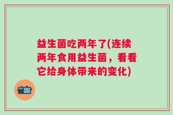 益生菌吃两年了(连续两年食用益生菌,看看它给身体带来的变化) 益生菌吃两年了(连续两年食用益生菌,看看它给身体带来的变化)