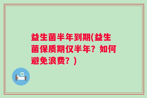 益生菌半年到期(益生菌保质期仅半年？如何避免浪费？)