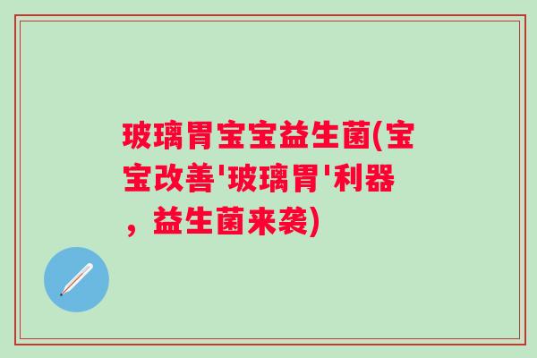 玻璃胃宝宝益生菌(宝宝改善'玻璃胃'利器,益生菌来袭) 玻璃胃宝宝益生菌(宝宝改善'玻璃胃'利器,益生菌来袭)