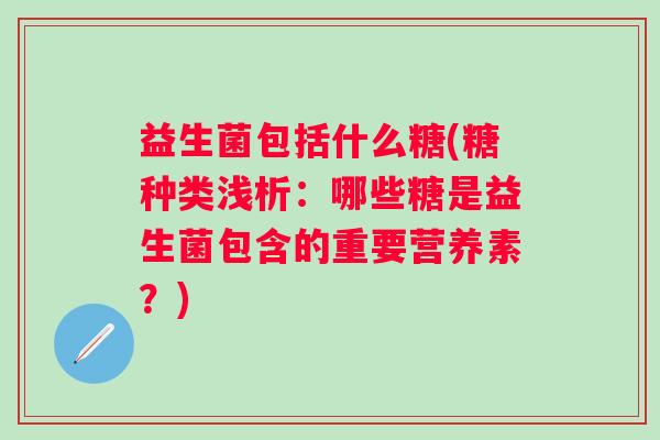 益生菌包括什么糖(糖种类浅析：哪些糖是益生菌包含的重要营养素？)