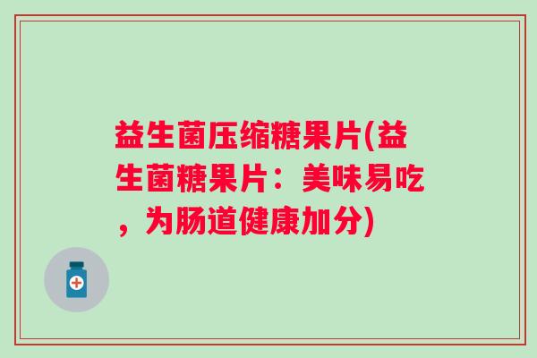 益生菌压缩糖果片(益生菌糖果片：美味易吃，为肠道健康加分)