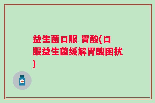 益生菌口服 胃酸(口服益生菌缓解胃酸困扰)