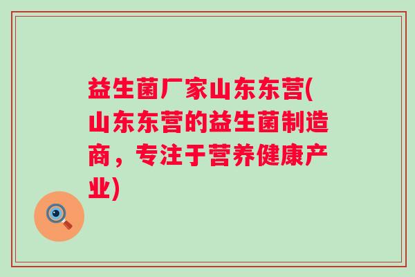 益生菌厂家山东东营(山东东营的益生菌制造商，专注于营养健康产业)