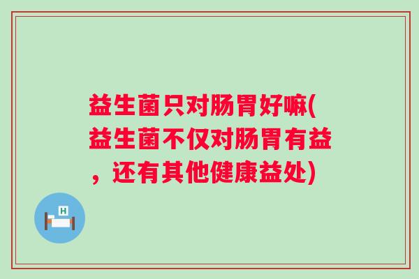 益生菌只对肠胃好嘛(益生菌不仅对肠胃有益，还有其他健康益处)