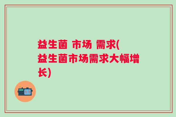 益生菌 市场 需求(益生菌市场需求大幅增长)