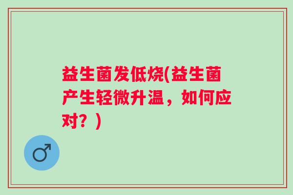 益生菌发低烧(益生菌产生轻微升温，如何应对？)