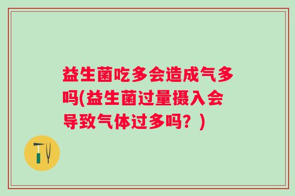 益生菌吃多会造成气多吗(益生菌过量摄入会导致气体过多吗？)