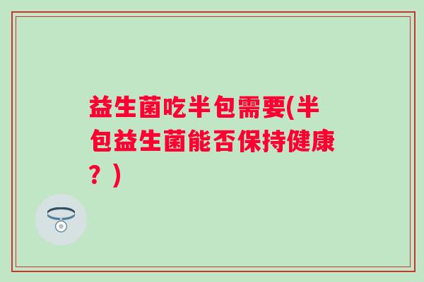 益生菌吃半包需要(半包益生菌能否保持健康？)