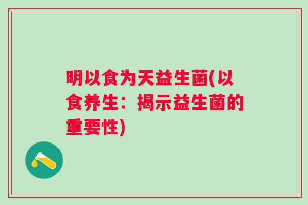 明以食为天益生菌(以食养生:揭示益生菌的重要性) 明以食为天益生菌(以食养生:揭示益生菌的重要性)
