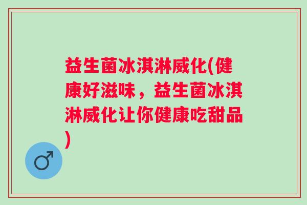 益生菌冰淇淋威化(健康好滋味，益生菌冰淇淋威化让你健康吃甜品)