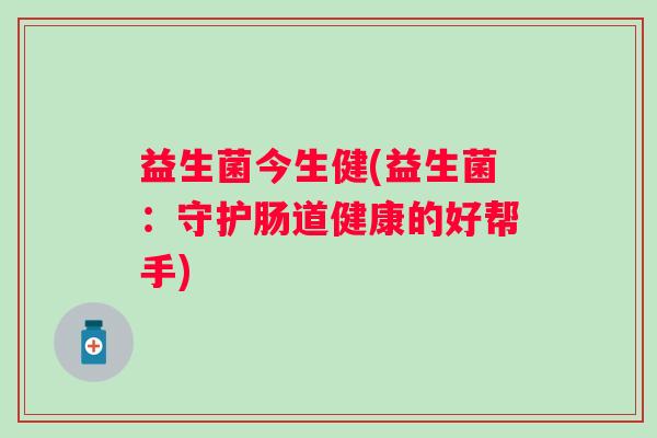 益生菌今生健(益生菌：守护肠道健康的好帮手)