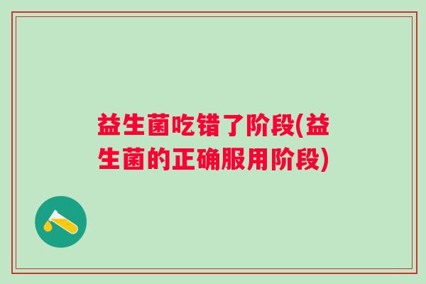 益生菌吃错了阶段(益生菌的正确服用阶段)