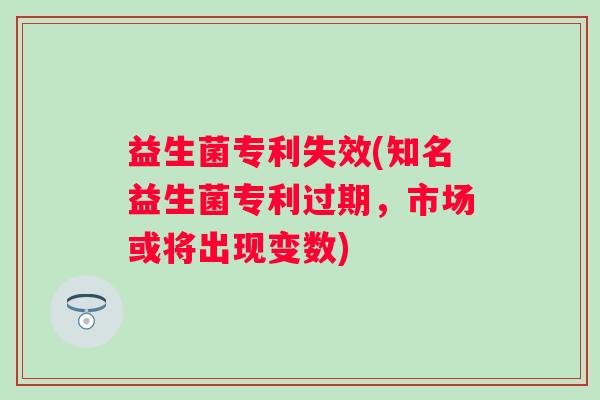 益生菌专利失效(知名益生菌专利过期，市场或将出现变数)