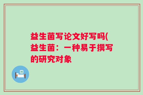益生菌写论文好写吗(益生菌：一种易于撰写的研究对象
