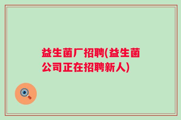 益生菌厂招聘(益生菌公司正在招聘新人)
