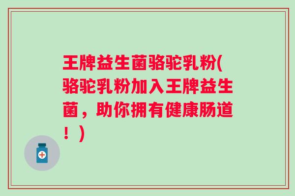 王牌益生菌骆驼乳粉(骆驼乳粉加入王牌益生菌，助你拥有健康肠道！)
