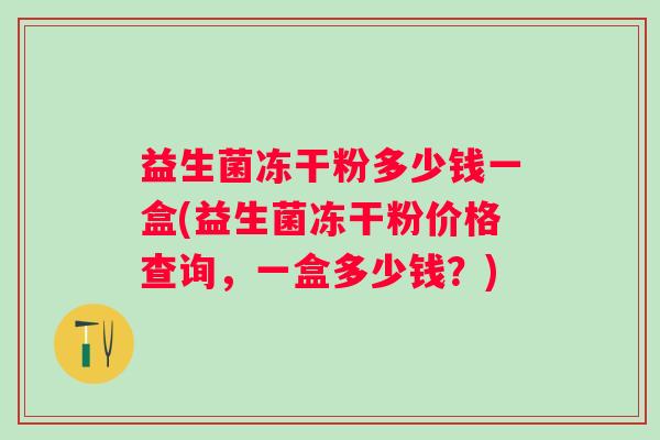 益生菌冻干粉多少钱一盒(益生菌冻干粉价格查询,一盒多少钱?) 益生菌冻干粉多少钱一盒(益生菌冻干粉价格查询,一盒多少钱?)