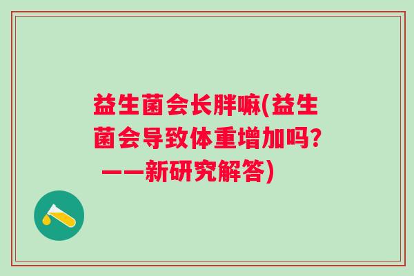益生菌会长胖嘛(益生菌会导致体重增加吗? ——新研究解答) 益生菌会长胖嘛(益生菌会导致体重增加吗? ——新研究解答)