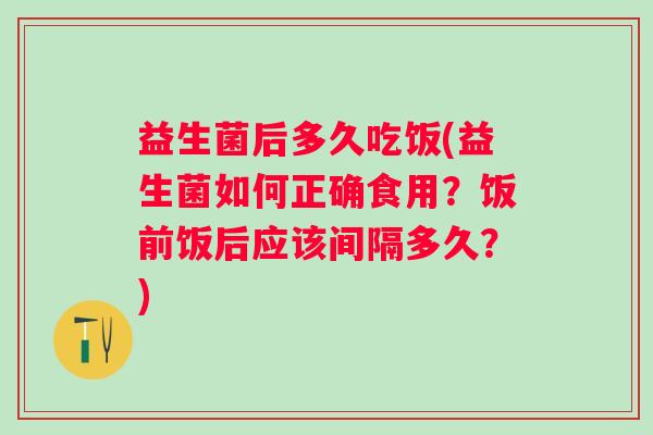 益生菌后多久吃饭(益生菌如何正确食用？饭前饭后应该间隔多久？)