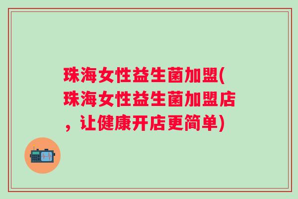 珠海女性益生菌加盟(珠海女性益生菌加盟店，让健康开店更简单)