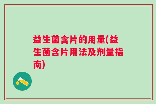 益生菌含片的用量(益生菌含片用法及剂量指南) 益生菌含片的用量(益生菌含片用法及剂量指南)