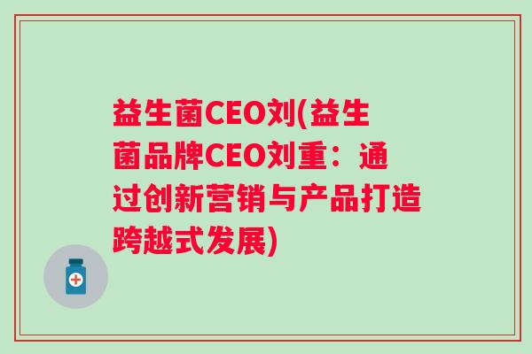 益生菌CEO刘(益生菌品牌CEO刘重:通过创新营销与产品打造跨越式发展) 益生菌CEO刘(益生菌品牌CEO刘重:通过创新营销与产品打造跨越式发展)
