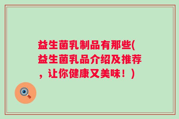 益生菌乳制品有那些(益生菌乳品介绍及推荐,让你健康又美味!) 益生菌乳制品有那些(益生菌乳品介绍及推荐,让你健康又美味!)