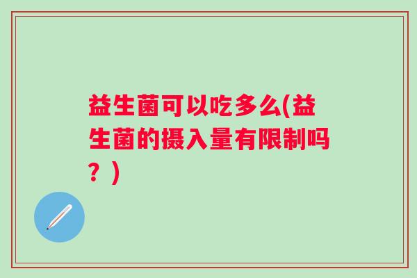 益生菌可以吃多么(益生菌的摄入量有限制吗？)