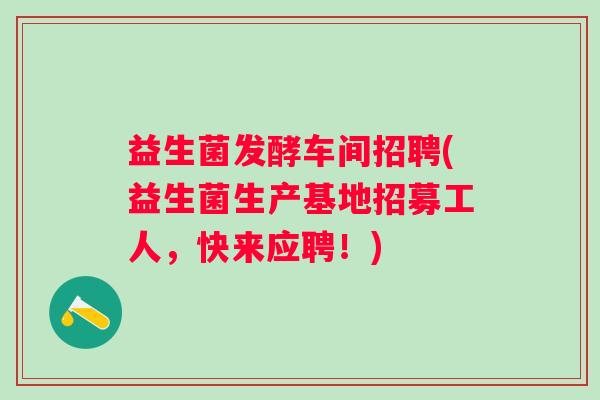 益生菌发酵车间招聘(益生菌生产基地招募工人，快来应聘！)
