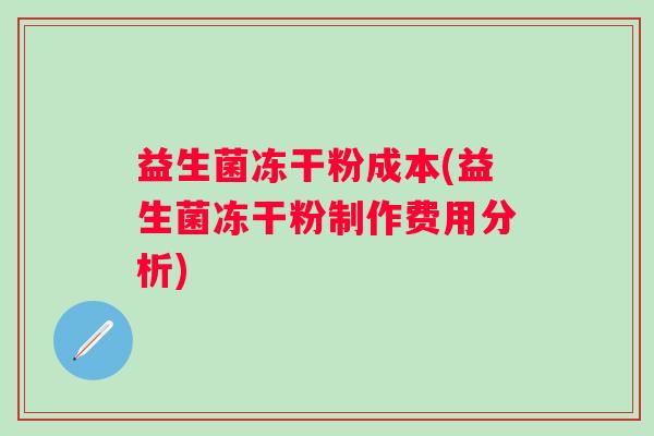 益生菌冻干粉成本(益生菌冻干粉制作费用分析) 益生菌冻干粉成本(益生菌冻干粉制作费用分析)