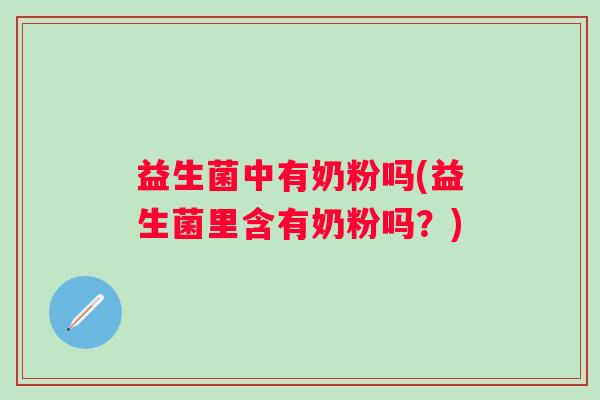 益生菌中有奶粉吗(益生菌里含有奶粉吗？)