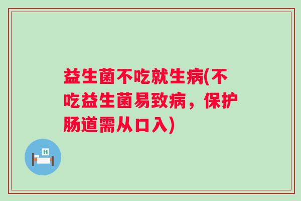 益生菌不吃就生病(不吃益生菌易致病，保护肠道需从口入)