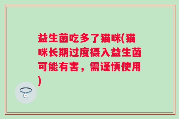 益生菌吃多了猫咪(猫咪长期过度摄入益生菌可能有害，需谨慎使用)