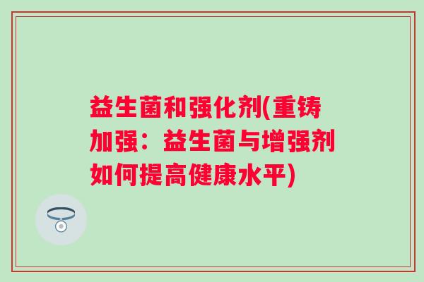 益生菌和强化剂(重铸加强：益生菌与增强剂如何提高健康水平)