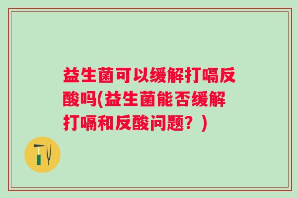益生菌可以缓解打嗝反酸吗(益生菌能否缓解打嗝和反酸问题？)