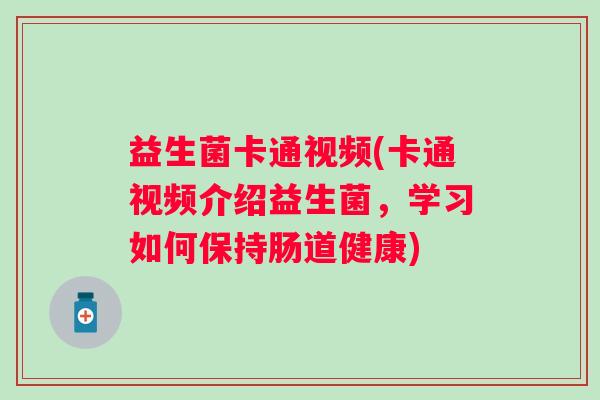 益生菌卡通视频(卡通视频介绍益生菌,学习如何保持肠道健康) 益生菌卡通视频(卡通视频介绍益生菌,学习如何保持肠道健康)