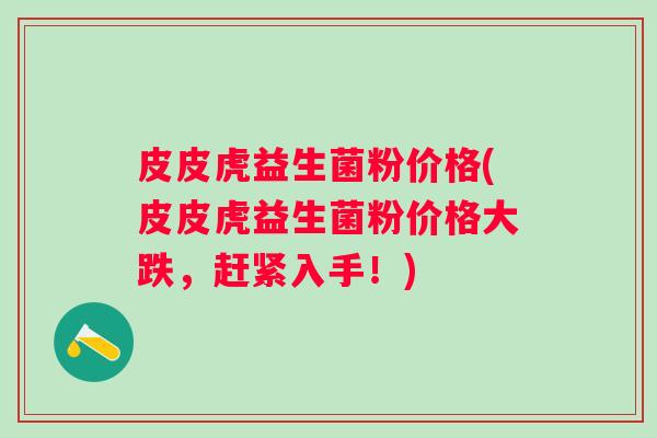 皮皮虎益生菌粉价格(皮皮虎益生菌粉价格大跌，赶紧入手！)