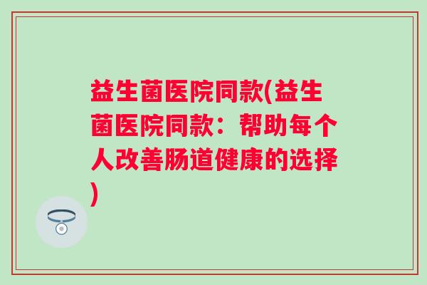 益生菌医院同款(益生菌医院同款：帮助每个人改善肠道健康的选择)