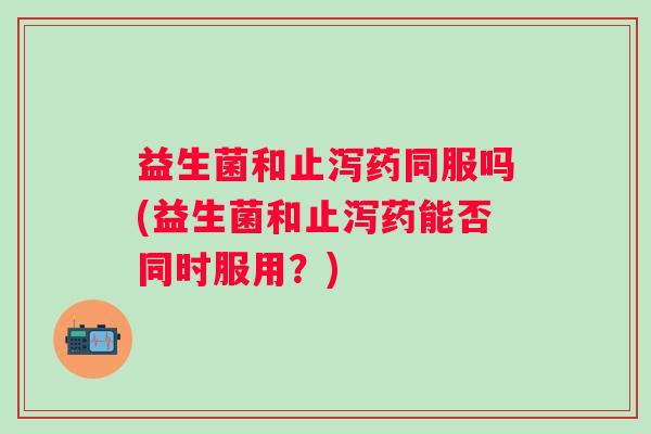 益生菌和止泻药同服吗(益生菌和止泻药能否同时服用?) 益生菌和止泻药同服吗(益生菌和止泻药能否同时服用?)