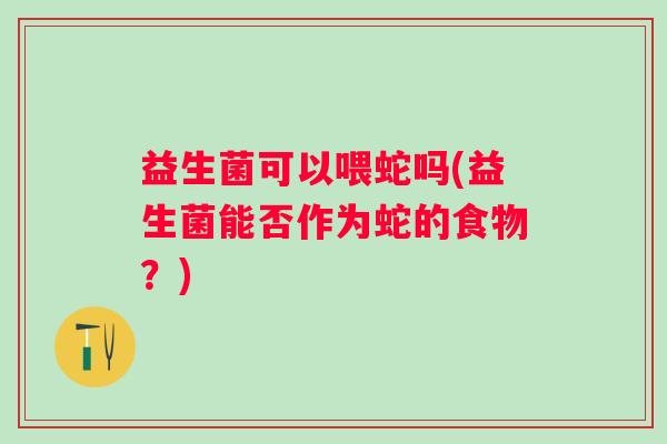 益生菌可以喂蛇吗(益生菌能否作为蛇的食物?) 益生菌可以喂蛇吗(益生菌能否作为蛇的食物?)