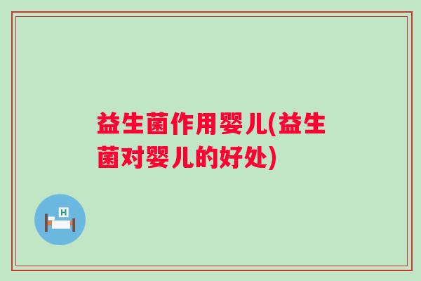 益生菌作用婴儿(益生菌对婴儿的好处)