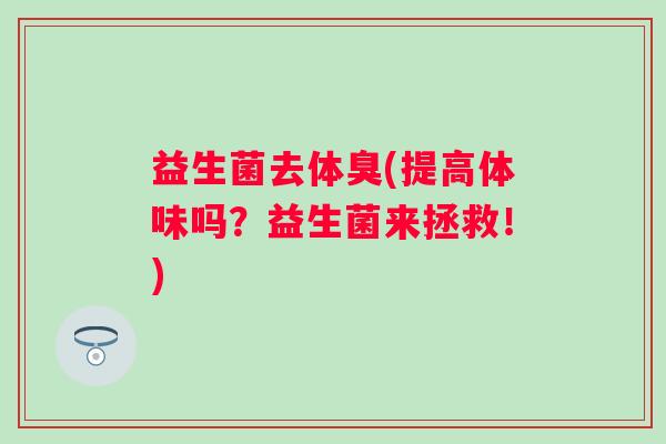 益生菌去体臭(提高体味吗?益生菌来拯救!) 益生菌去体臭(提高体味吗?益生菌来拯救!)