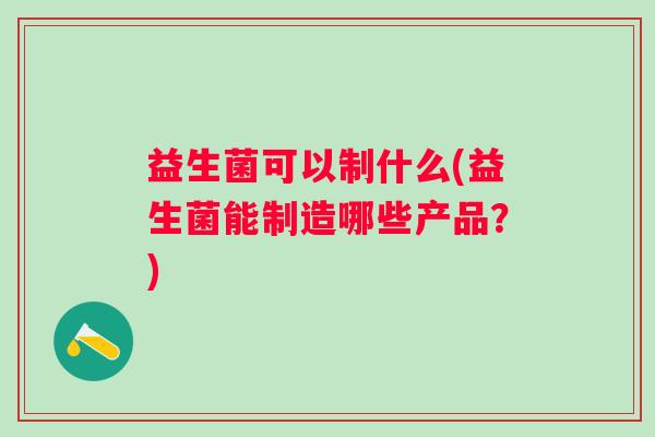 益生菌可以制什么(益生菌能制造哪些产品?) 益生菌可以制什么(益生菌能制造哪些产品?)