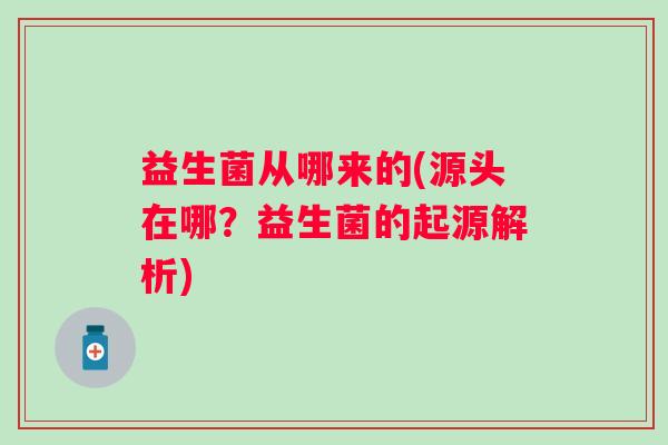 益生菌从哪来的(源头在哪？益生菌的起源解析)