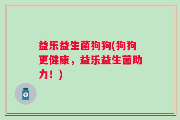 益乐益生菌狗狗(狗狗更健康，益乐益生菌助力！)
