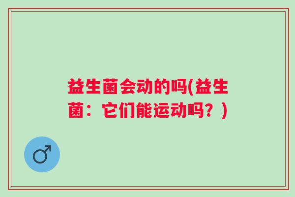 益生菌会动的吗(益生菌：它们能运动吗？)