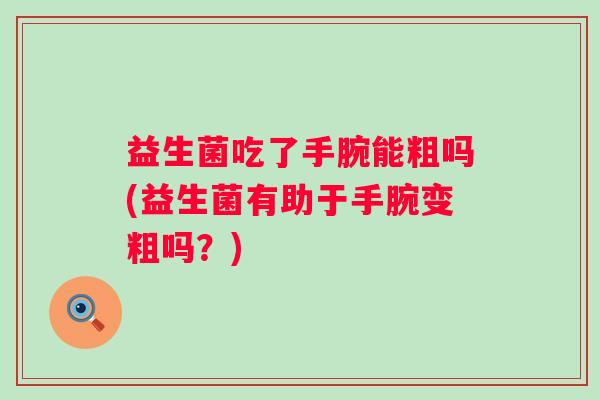 益生菌吃了手腕能粗吗(益生菌有助于手腕变粗吗？)