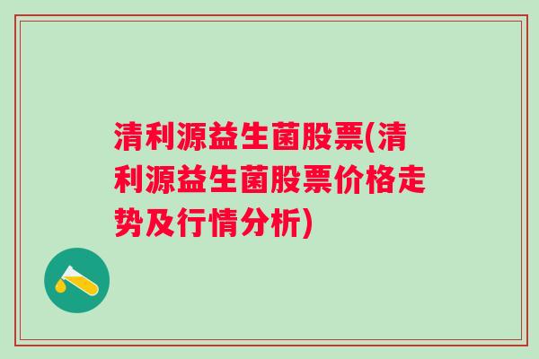清利源益生菌股票(清利源益生菌股票价格走势及行情分析)