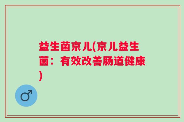 益生菌京儿(京儿益生菌：有效改善肠道健康)